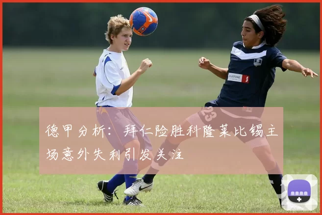德甲分析：拜仁险胜科隆莱比锡主场意外失利引发关注