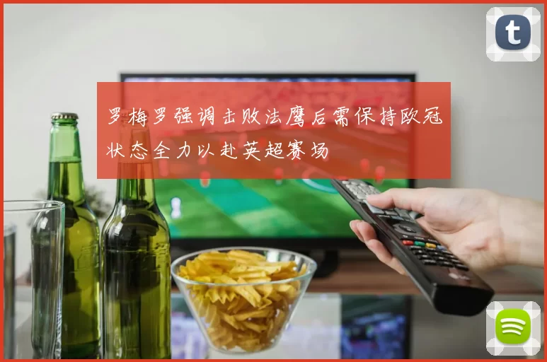 罗梅罗强调击败法鹰后需保持欧冠状态全力以赴英超赛场