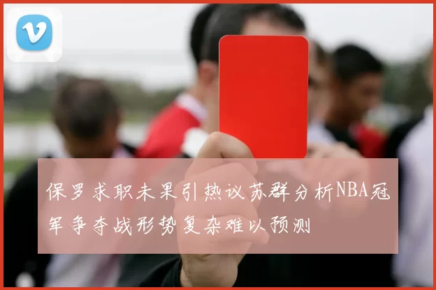 保罗求职未果引热议苏群分析NBA冠军争夺战形势复杂难以预测