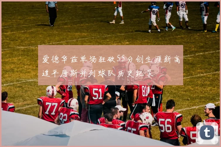 爱德华兹单场狂砍55分创生涯新高追平唐斯并列球队历史纪录