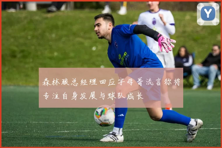 森林狼总经理回应字母哥流言称将专注自身发展与球队成长