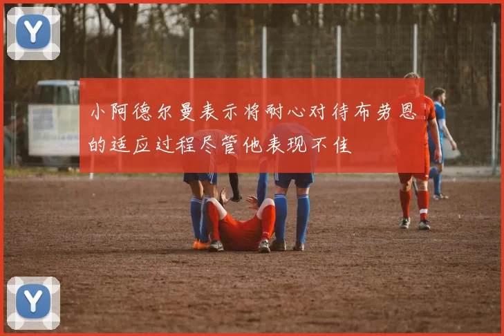 小阿德尔曼表示将耐心对待布劳恩的适应过程尽管他表现不佳