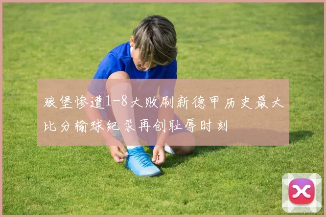 狼堡惨遭1-8大败刷新德甲历史最大比分输球纪录再创耻辱时刻