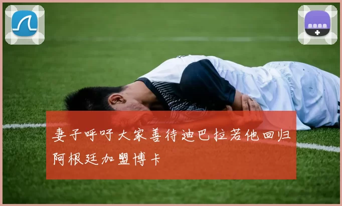 妻子呼吁大家善待迪巴拉若他回归阿根廷加盟博卡